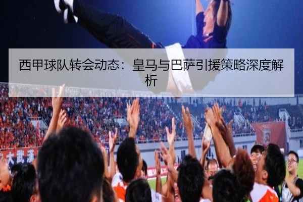 西甲球队转会动态：皇马与巴萨引援策略深度解析